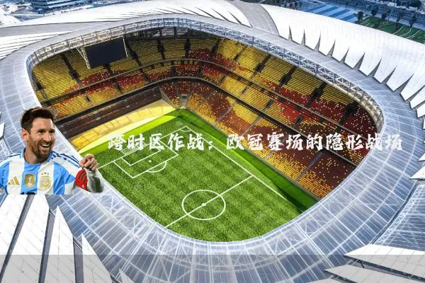 跨时区作战：欧冠赛场的隐形战场