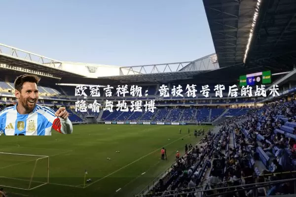 欧冠吉祥物：竞技符号背后的战术隐喻与地理博弈