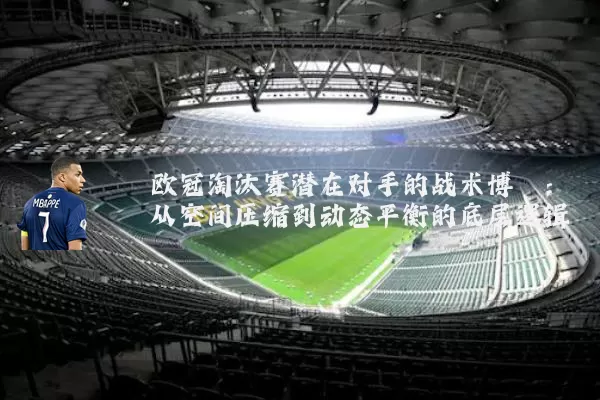 欧冠淘汰赛潜在对手的战术博弈：从空间压缩到动态平衡的底层逻辑