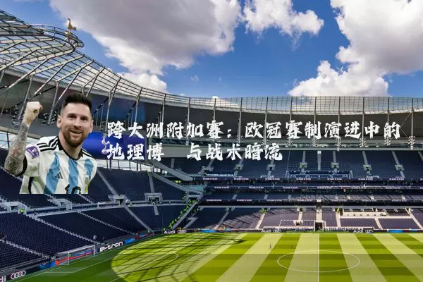 跨大洲附加赛：欧冠赛制演进中的地理博弈与战术暗流