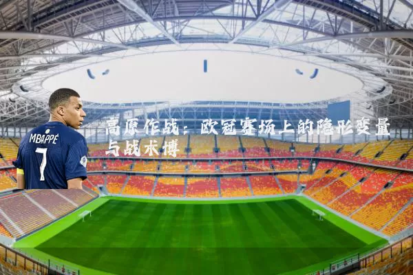 高原作战：欧冠赛场上的隐形变量与战术博弈
