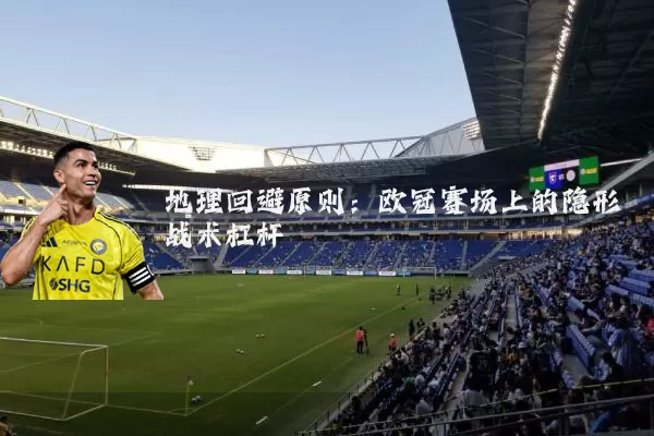 地理回避原则：欧冠赛场上的隐形战术杠杆