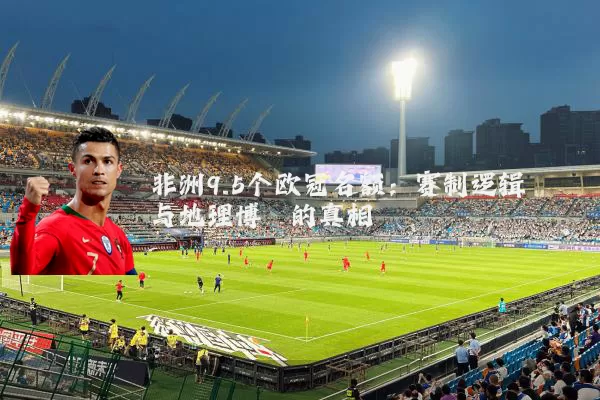 非洲9.5个欧冠名额：赛制逻辑与地理博弈的真相