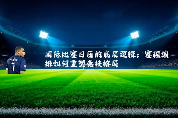 国际比赛日历的底层逻辑：赛程编排如何重塑竞技格局