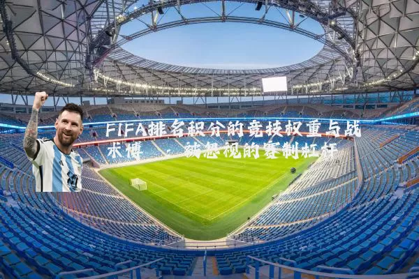 FIFA排名积分的竞技权重与战术博弈：被忽视的赛制杠杆