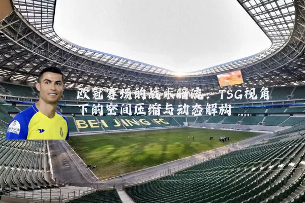 欧冠赛场的战术暗流：TSG视角下的空间压缩与动态解构