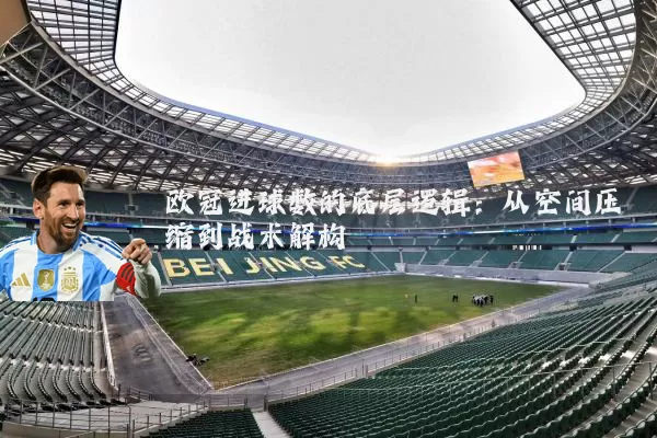 欧冠进球数的底层逻辑：从空间压缩到战术解构