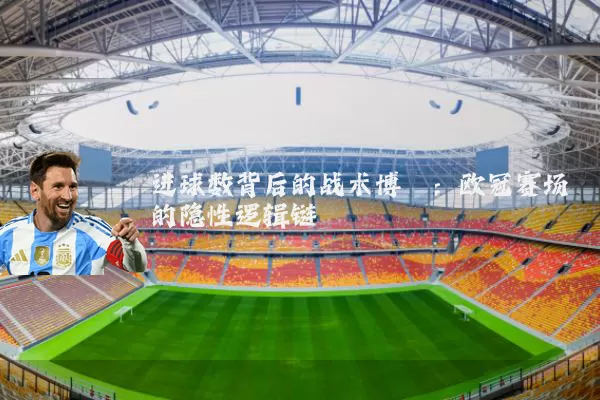 进球数背后的战术博弈：欧冠赛场的隐性逻辑链
