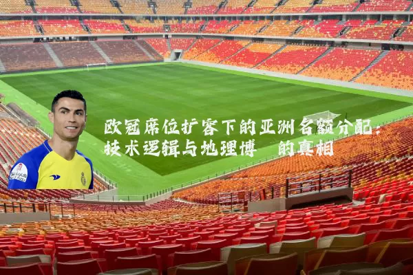 欧冠席位扩容下的亚洲名额分配：技术逻辑与地理博弈的真相