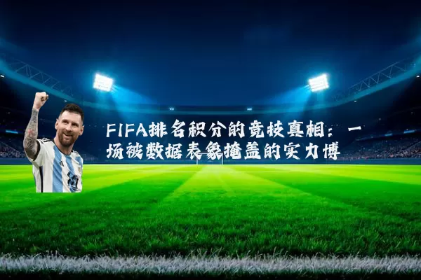 FIFA排名积分的竞技真相：一场被数据表象掩盖的实力博弈
