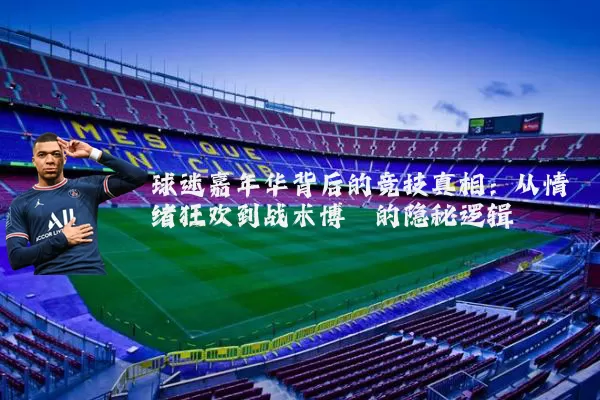 球迷嘉年华背后的竞技真相：从情绪狂欢到战术博弈的隐秘逻辑