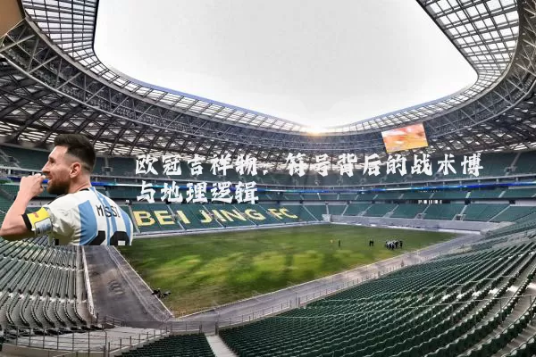 欧冠吉祥物：符号背后的战术博弈与地理逻辑