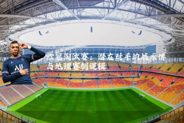 欧冠淘汰赛：潜在对手的战术博弈与地理赛制逻辑