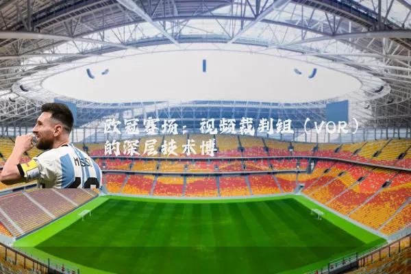 欧冠赛场：视频裁判组（VOR）的深层技术博弈