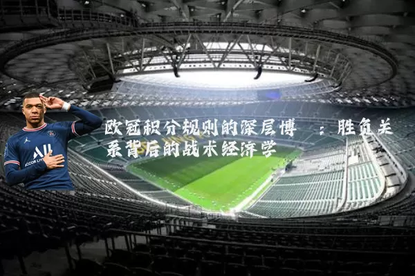 欧冠积分规则的深层博弈:胜负关系背后的战术经济学