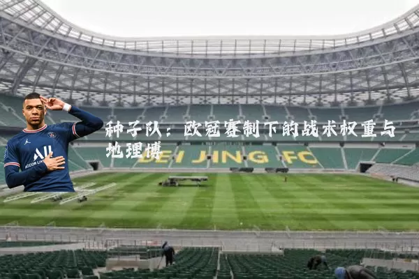 种子队:欧冠赛制下的战术权重与地理博弈