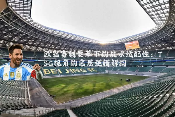 欧冠赛制变革下的战术适配性：TSG视角的底层逻辑解构