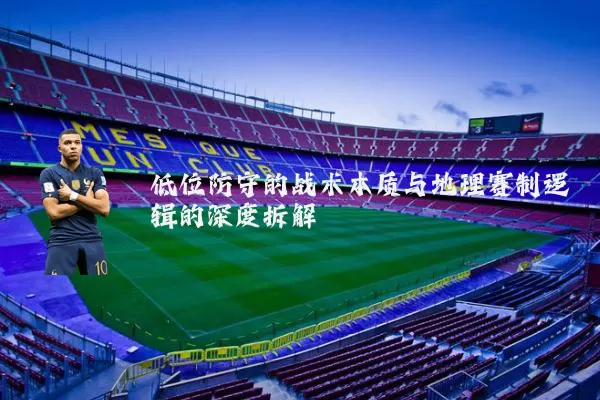 低位防守的战术本质与地理赛制逻辑的深度拆解