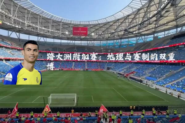 跨大洲附加赛：地理与赛制的双重博弈