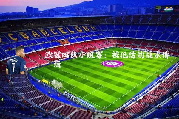 欧冠四队小组赛:被低估的战术博弈场