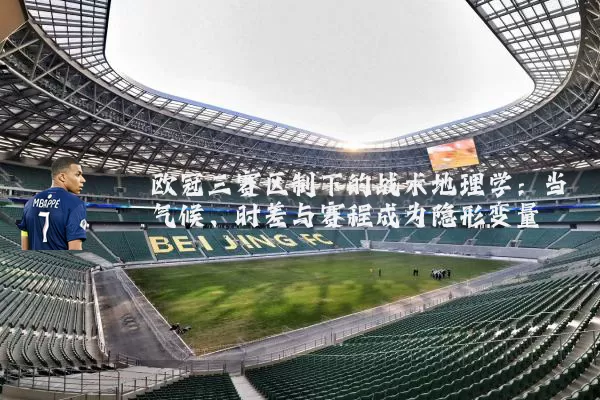 欧冠三赛区制下的战术地理学:当气候、时差与赛程成为隐形变量