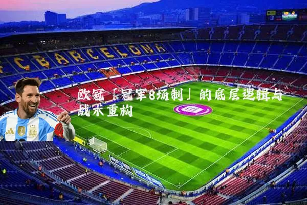 欧冠「冠军8场制」的底层逻辑与战术重构